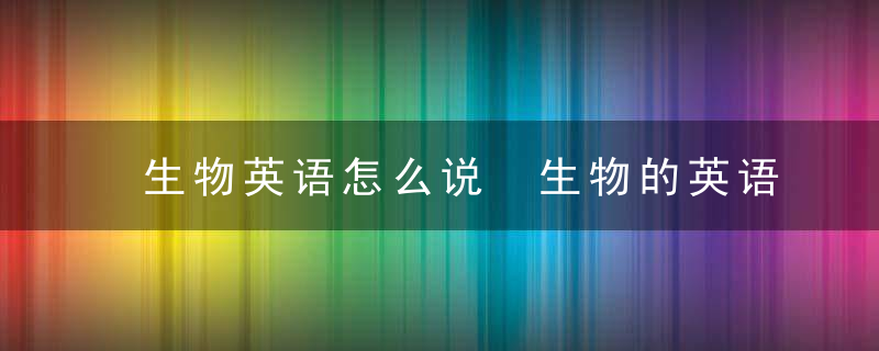 生物英语怎么说 生物的英语怎么写